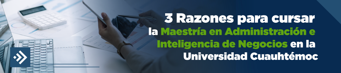 3 Razones para cursar la Maestría en Administración e Inteligencia de Negocios en la Universidad Cuauhtémoc